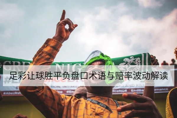 足彩让球胜平负盘口术语与赔率波动解读